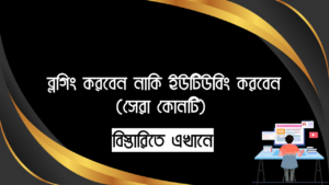 ব্লগিং করবেন নাকি ইউটিউবিং করবেন - আপনার জন্য সেরা কোনটি জানুন!